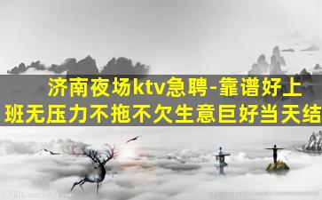 济南夜场ktv急聘-靠谱好上班无压力不拖不欠生意巨好当天结